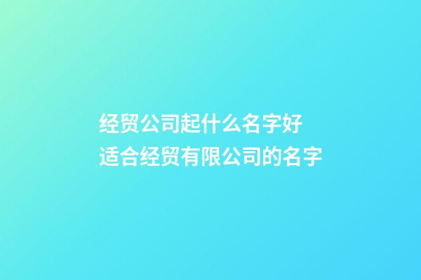 经贸公司起什么名字好 适合经贸有限公司的名字